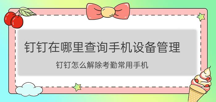 钉钉在哪里查询手机设备管理 钉钉怎么解除考勤常用手机？